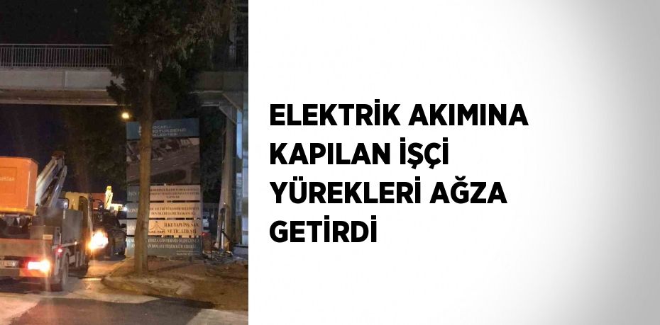 ELEKTRİK AKIMINA KAPILAN İŞÇİ YÜREKLERİ AĞZA GETİRDİ