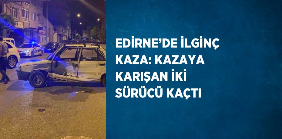 EDİRNE’DE İLGİNÇ KAZA: KAZAYA KARIŞAN İKİ SÜRÜCÜ KAÇTI