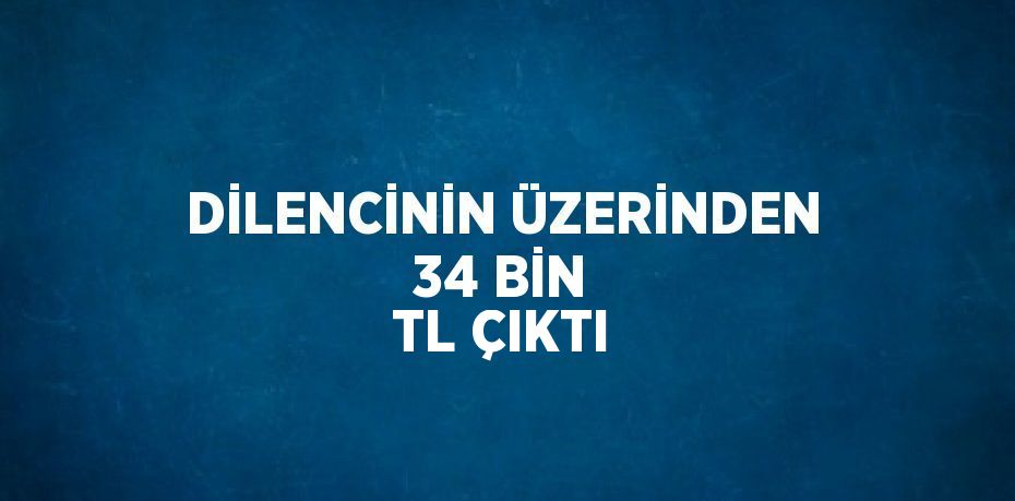 DİLENCİNİN ÜZERİNDEN 34 BİN TL ÇIKTI