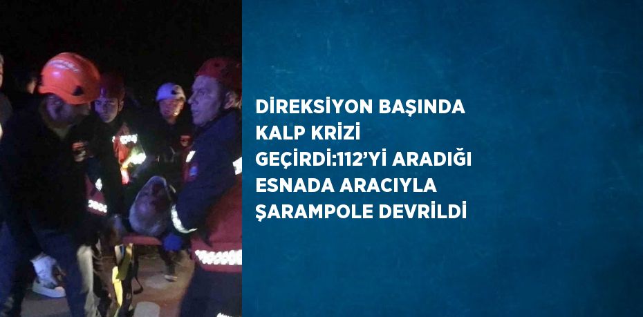 DİREKSİYON BAŞINDA KALP KRİZİ GEÇİRDİ:112’Yİ ARADIĞI ESNADA ARACIYLA ŞARAMPOLE DEVRİLDİ