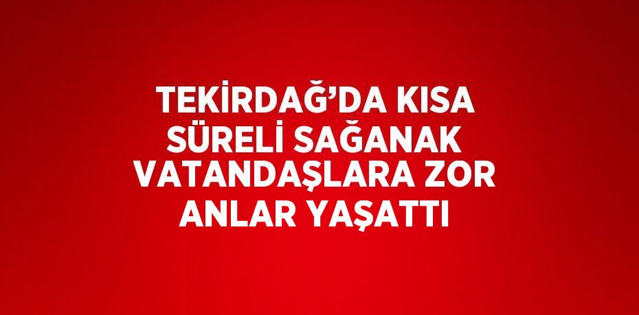 TEKİRDAĞ’DA KISA SÜRELİ SAĞANAK VATANDAŞLARA ZOR ANLAR YAŞATTI