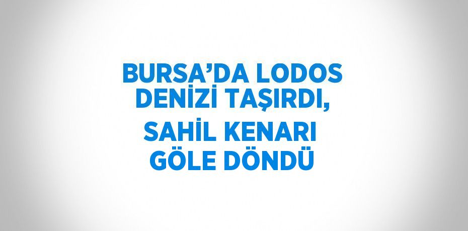 BURSA’DA LODOS DENİZİ TAŞIRDI, SAHİL KENARI GÖLE DÖNDÜ