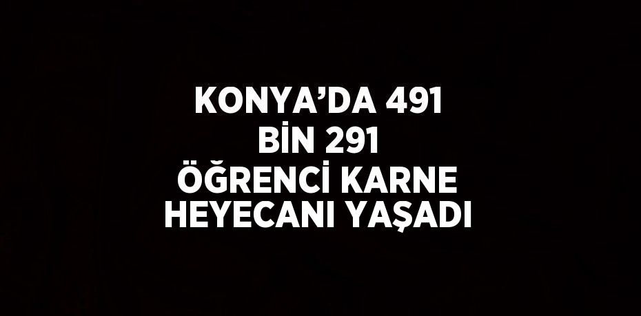 KONYA’DA 491 BİN 291 ÖĞRENCİ KARNE HEYECANI YAŞADI