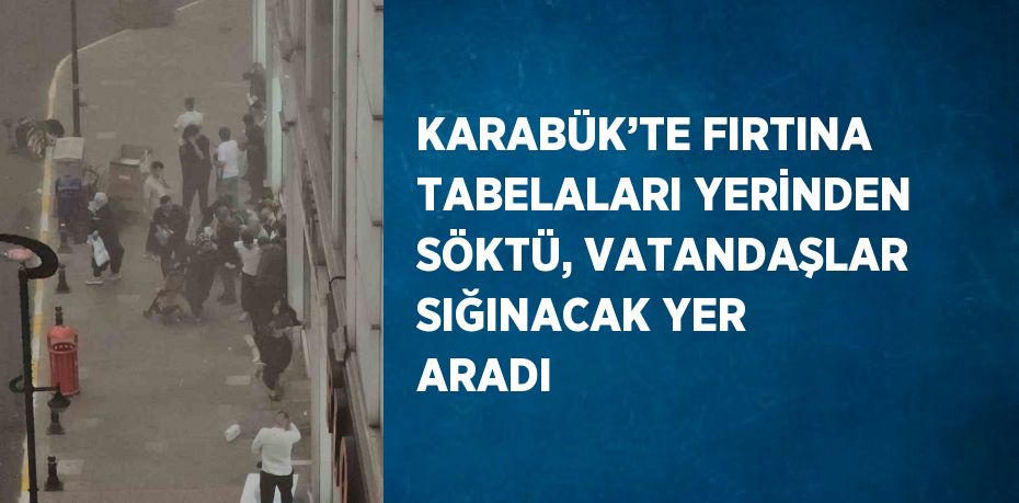 KARABÜK’TE FIRTINA TABELALARI YERİNDEN SÖKTÜ, VATANDAŞLAR SIĞINACAK YER ARADI