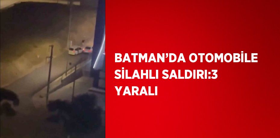 BATMAN’DA OTOMOBİLE SİLAHLI SALDIRI:3 YARALI