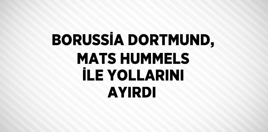 BORUSSİA DORTMUND, MATS HUMMELS İLE YOLLARINI AYIRDI