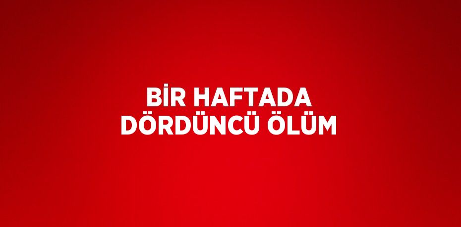 BİR HAFTADA DÖRDÜNCÜ ÖLÜM