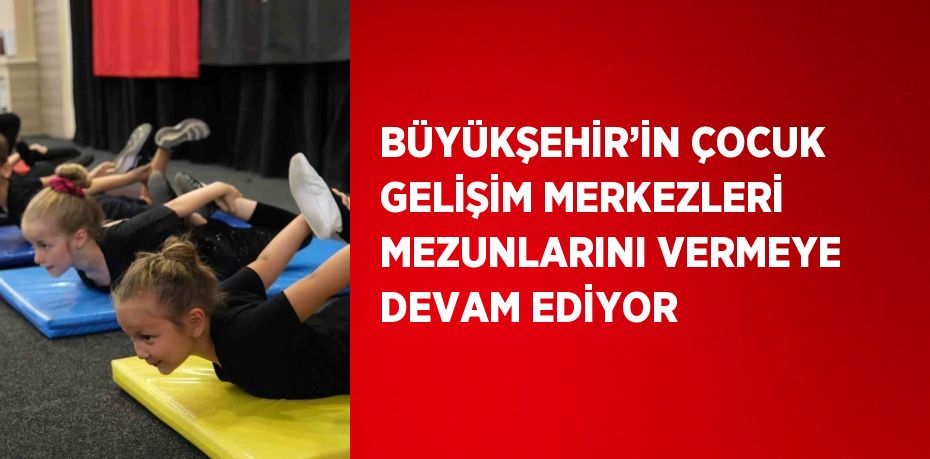 BÜYÜKŞEHİR’İN ÇOCUK GELİŞİM MERKEZLERİ MEZUNLARINI VERMEYE DEVAM EDİYOR