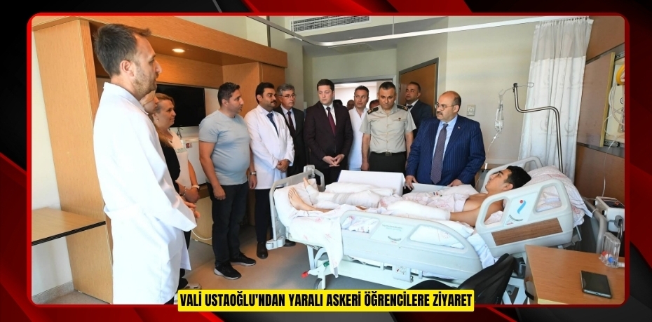 VALİ USTAOĞLU'NDAN YARALI ASKERİ ÖĞRENCİLERE ZİYARET