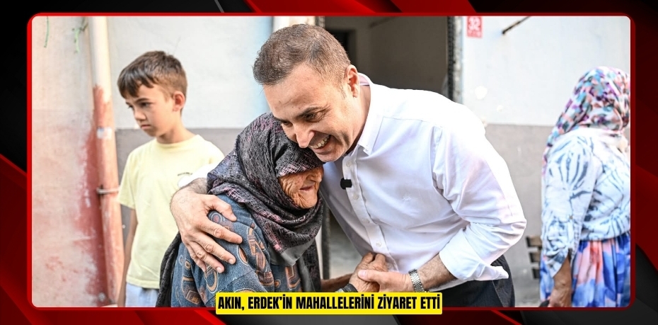 AKIN, ERDEK’İN MAHALLELERİNİ ZİYARET ETTİ