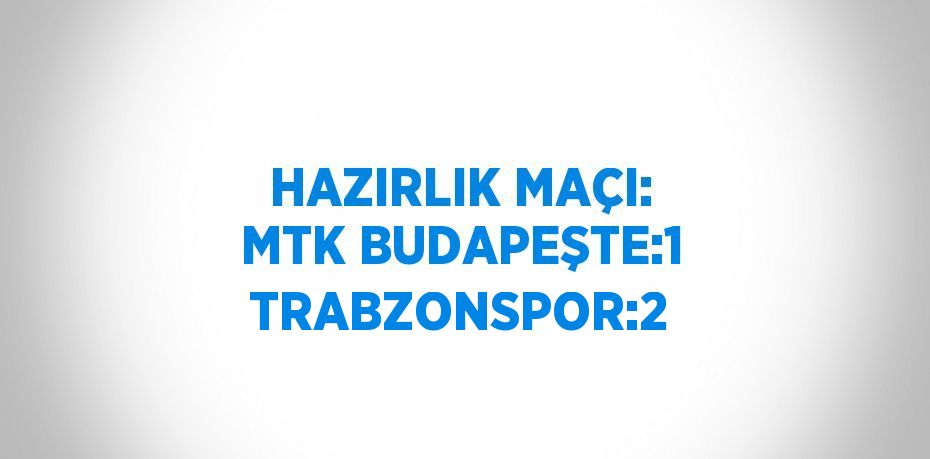 HAZIRLIK MAÇI: MTK BUDAPEŞTE:1 TRABZONSPOR:2