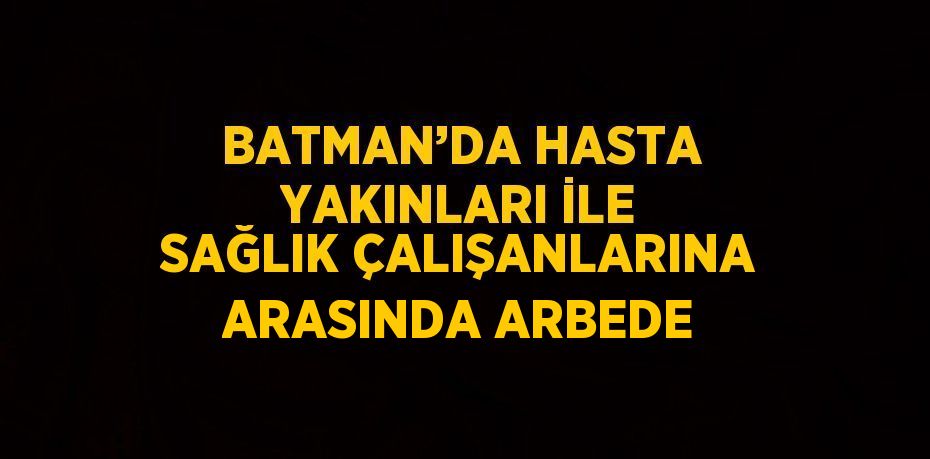 BATMAN’DA HASTA YAKINLARI İLE SAĞLIK ÇALIŞANLARINA ARASINDA ARBEDE