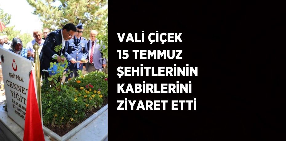 VALİ ÇİÇEK 15 TEMMUZ ŞEHİTLERİNİN KABİRLERİNİ ZİYARET ETTİ