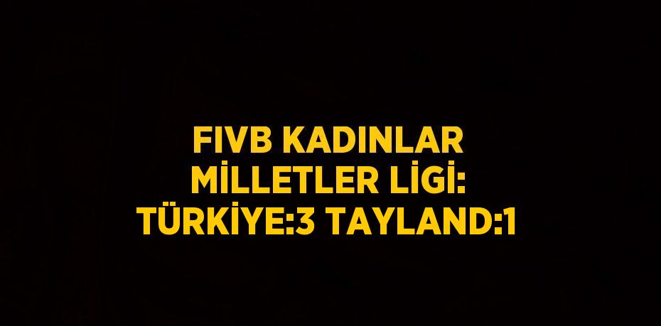 FIVB KADINLAR MİLLETLER LİGİ: TÜRKİYE:3 TAYLAND:1