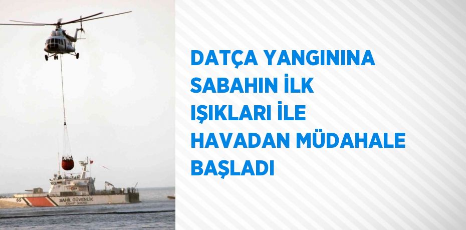 DATÇA YANGININA SABAHIN İLK IŞIKLARI İLE HAVADAN MÜDAHALE BAŞLADI