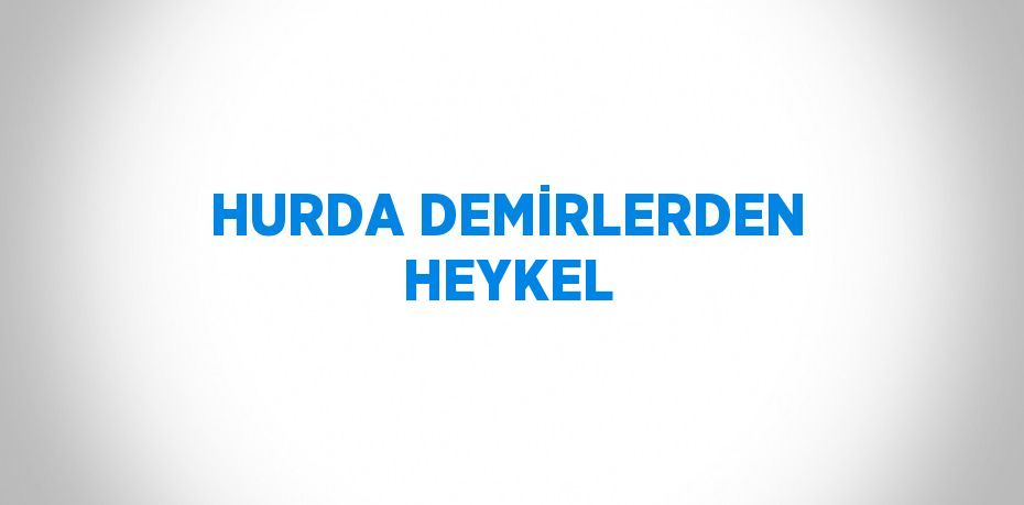 HURDA DEMİRLERDEN HEYKEL