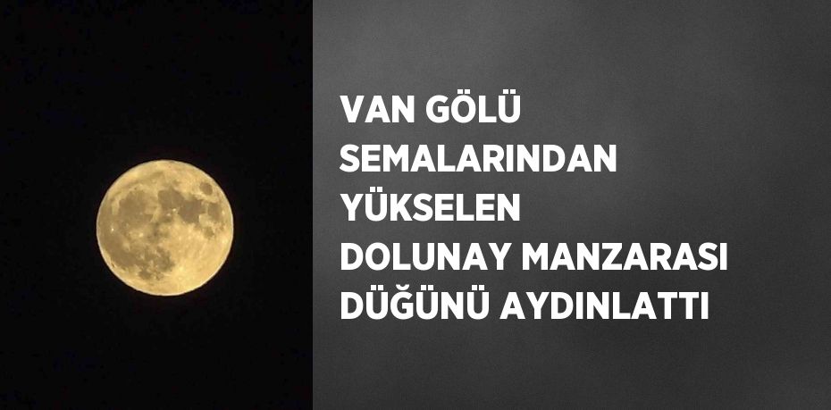 VAN GÖLÜ SEMALARINDAN YÜKSELEN DOLUNAY MANZARASI DÜĞÜNÜ AYDINLATTI