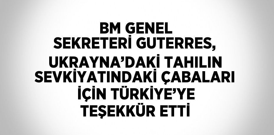 BM GENEL SEKRETERİ GUTERRES, UKRAYNA’DAKİ TAHILIN SEVKİYATINDAKİ ÇABALARI İÇİN TÜRKİYE’YE TEŞEKKÜR ETTİ