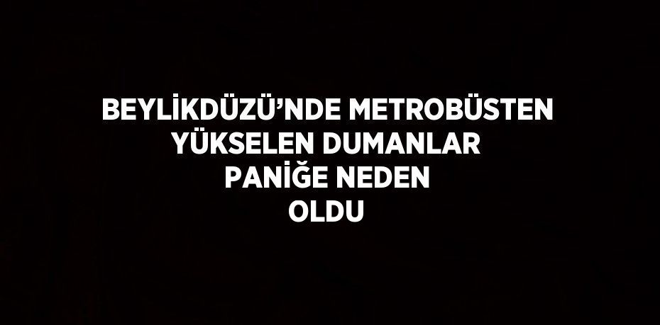 BEYLİKDÜZÜ’NDE METROBÜSTEN YÜKSELEN DUMANLAR PANİĞE NEDEN OLDU