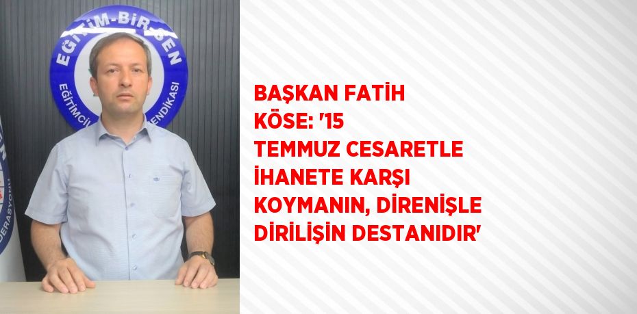 BAŞKAN FATİH KÖSE: '15 TEMMUZ CESARETLE İHANETE KARŞI KOYMANIN, DİRENİŞLE DİRİLİŞİN DESTANIDIR'