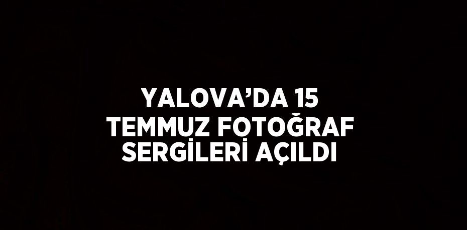 YALOVA’DA 15 TEMMUZ FOTOĞRAF SERGİLERİ AÇILDI