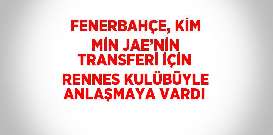 FENERBAHÇE, KİM MİN JAE’NİN TRANSFERİ İÇİN RENNES KULÜBÜYLE ANLAŞMAYA VARDI