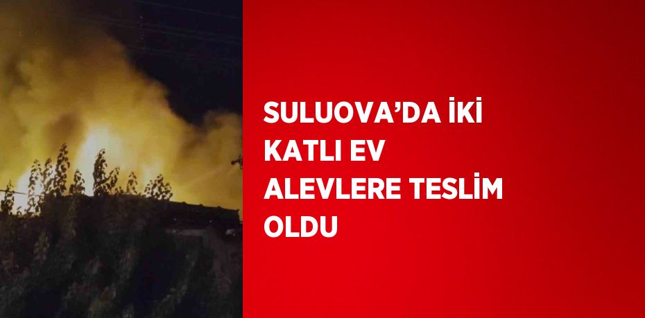 SULUOVA’DA İKİ KATLI EV ALEVLERE TESLİM OLDU