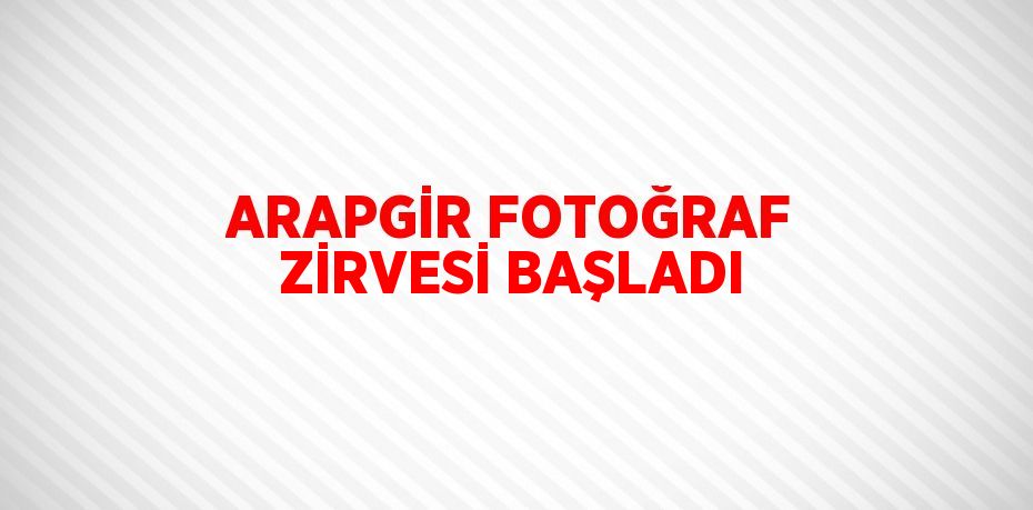 ARAPGİR FOTOĞRAF ZİRVESİ BAŞLADI