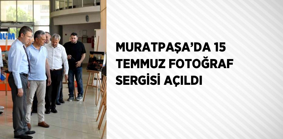 MURATPAŞA’DA 15 TEMMUZ FOTOĞRAF SERGİSİ AÇILDI