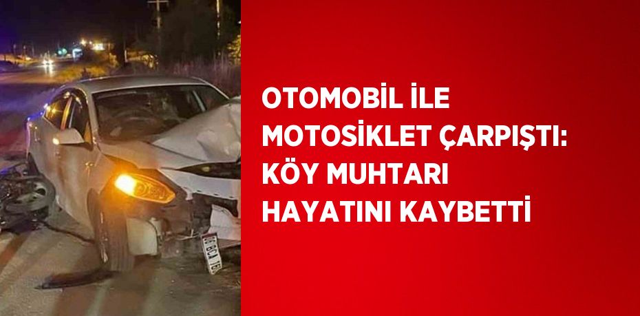 OTOMOBİL İLE MOTOSİKLET ÇARPIŞTI: KÖY MUHTARI HAYATINI KAYBETTİ