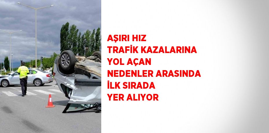 AŞIRI HIZ TRAFİK KAZALARINA YOL AÇAN NEDENLER ARASINDA İLK SIRADA YER ALIYOR