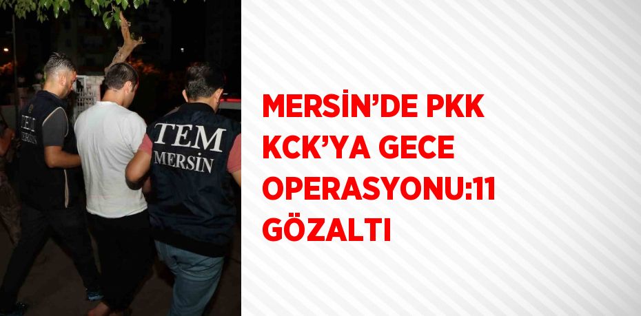 MERSİN’DE PKK KCK’YA GECE OPERASYONU:11 GÖZALTI