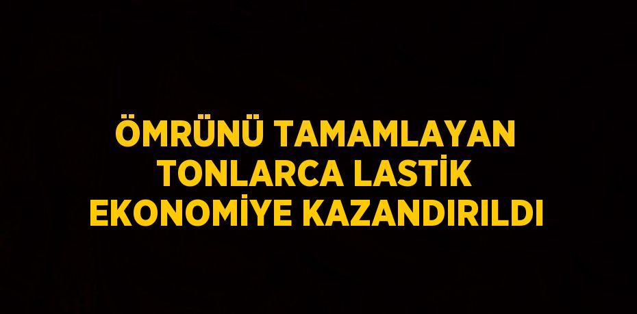 ÖMRÜNÜ TAMAMLAYAN TONLARCA LASTİK EKONOMİYE KAZANDIRILDI