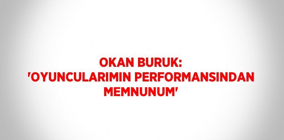 OKAN BURUK: 'OYUNCULARIMIN PERFORMANSINDAN MEMNUNUM'