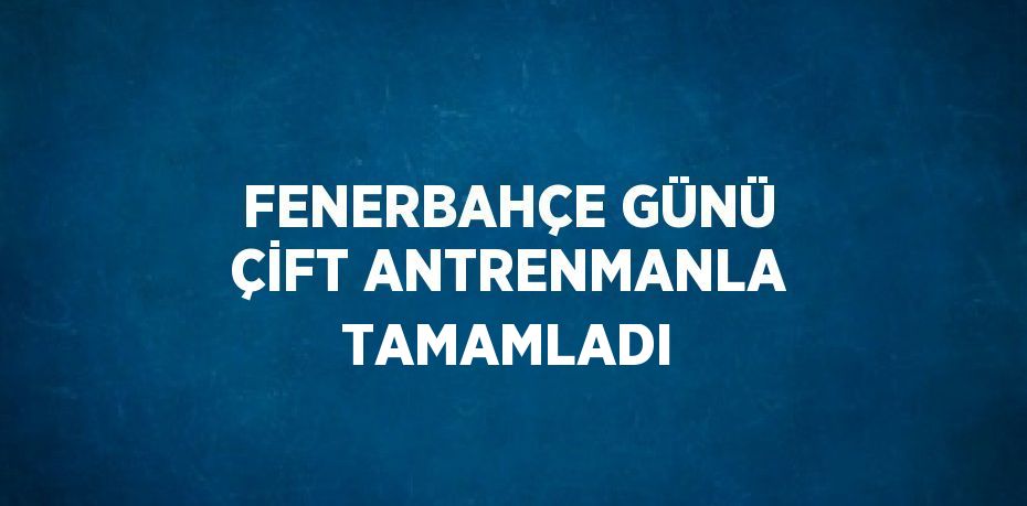 FENERBAHÇE GÜNÜ ÇİFT ANTRENMANLA TAMAMLADI