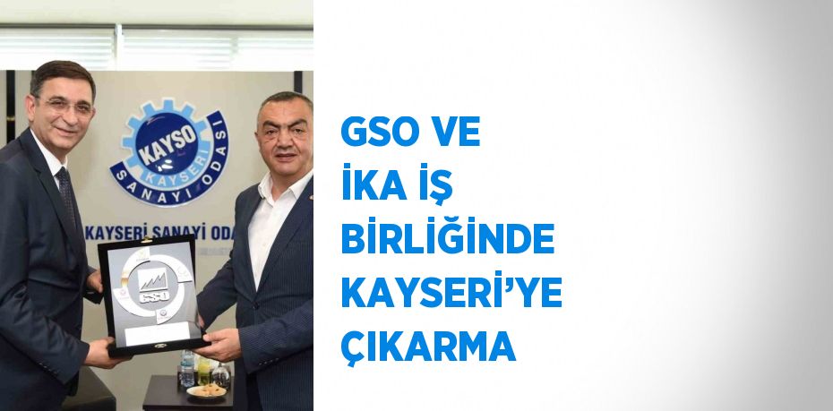 GSO VE İKA İŞ BİRLİĞİNDE KAYSERİ’YE ÇIKARMA