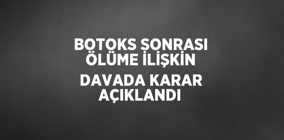 BOTOKS SONRASI ÖLÜME İLİŞKİN DAVADA KARAR AÇIKLANDI