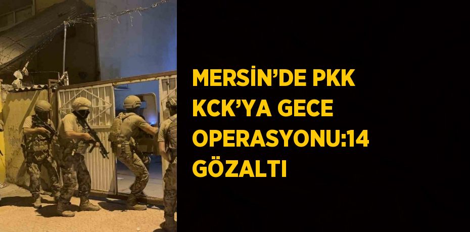 MERSİN’DE PKK KCK’YA GECE OPERASYONU:14 GÖZALTI