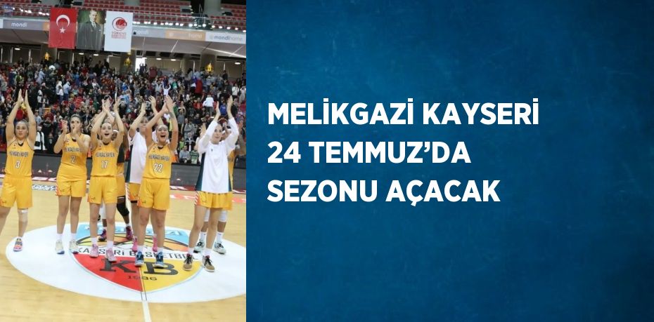 MELİKGAZİ KAYSERİ 24 TEMMUZ’DA SEZONU AÇACAK