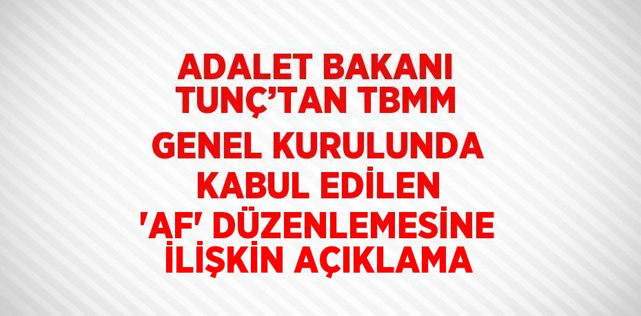 ADALET BAKANI TUNÇ’TAN TBMM GENEL KURULUNDA KABUL EDİLEN 'AF' DÜZENLEMESİNE İLİŞKİN AÇIKLAMA