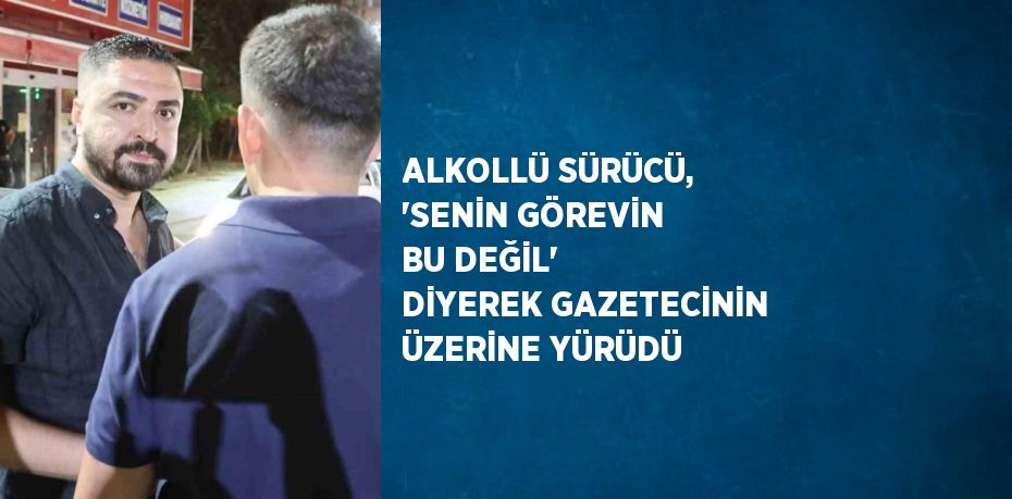 ALKOLLÜ SÜRÜCÜ, 'SENİN GÖREVİN BU DEĞİL' DİYEREK GAZETECİNİN ÜZERİNE YÜRÜDÜ