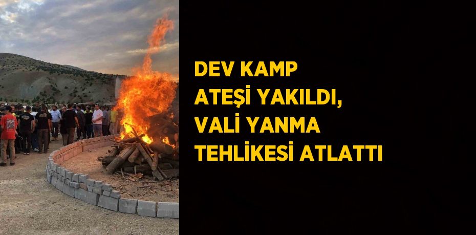 DEV KAMP ATEŞİ YAKILDI, VALİ YANMA TEHLİKESİ ATLATTI