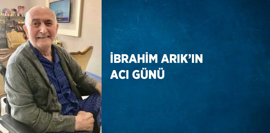 İBRAHİM ARIK’IN ACI GÜNÜ