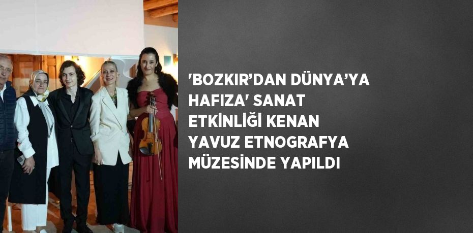 'BOZKIR’DAN DÜNYA’YA HAFIZA' SANAT ETKİNLİĞİ KENAN YAVUZ ETNOGRAFYA MÜZESİNDE YAPILDI