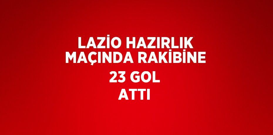 LAZİO HAZIRLIK MAÇINDA RAKİBİNE 23 GOL ATTI