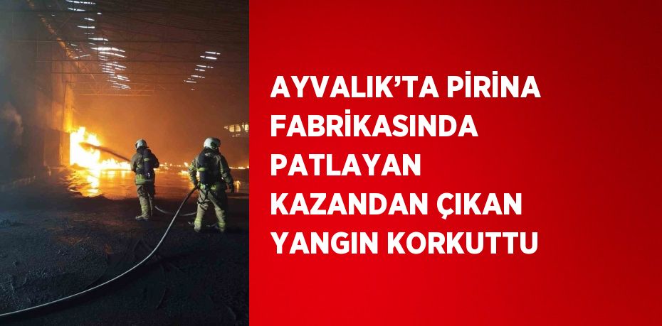 AYVALIK’TA PİRİNA FABRİKASINDA PATLAYAN KAZANDAN ÇIKAN YANGIN KORKUTTU