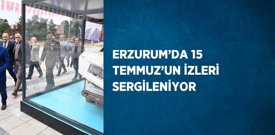 ERZURUM’DA 15 TEMMUZ’UN İZLERİ SERGİLENİYOR