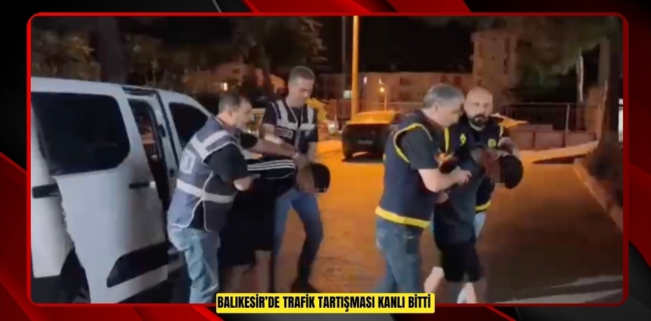 Balıkesir’de trafik tartışması kanlı bitti  