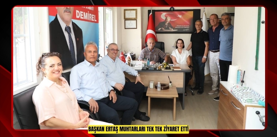 BAŞKAN ERTAŞ MUHTARLARI TEK TEK ZİYARET ETTİ