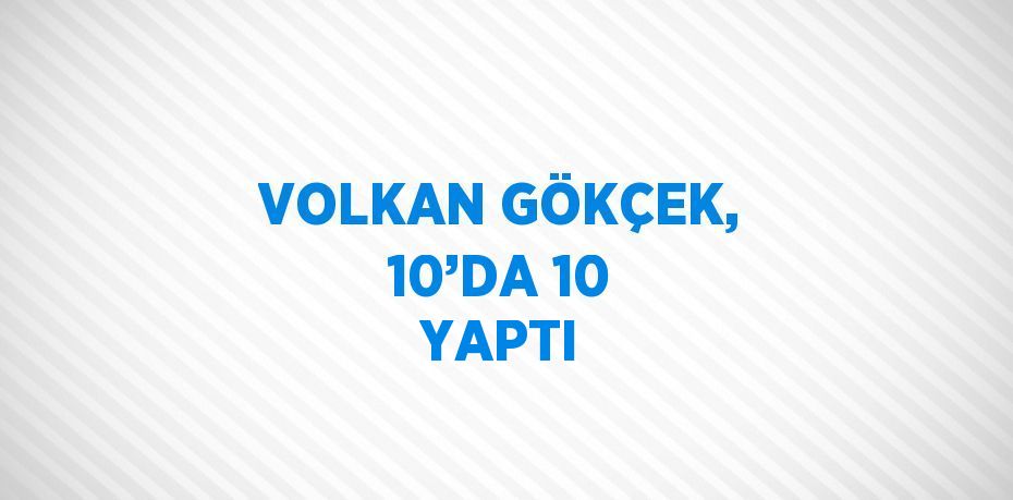 VOLKAN GÖKÇEK, 10’DA 10 YAPTI